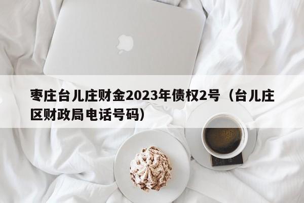 枣庄台儿庄财金2023年债权2号（台儿庄区财政局电话号码）