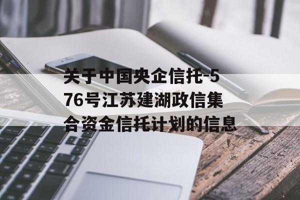 关于中国央企信托-576号江苏建湖政信集合资金信托计划的信息