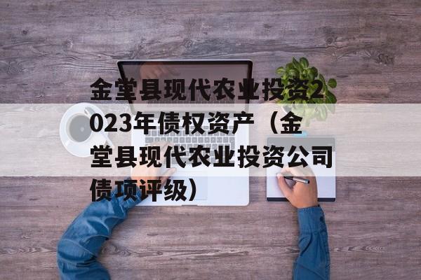 金堂县现代农业投资2023年债权资产（金堂县现代农业投资公司债项评级）