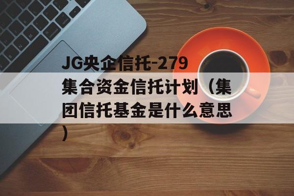 JG央企信托-279集合资金信托计划（集团信托基金是什么意思）